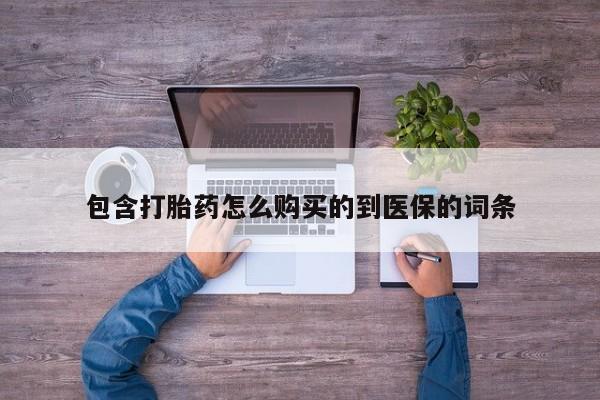 意外怀孕不想要打胎药微信购买包含打胎药怎么购买的到医保的词条