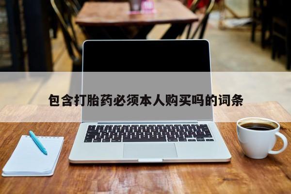 意外怀孕不想要打胎药微信购买包含打胎药必须本人购买吗的词条