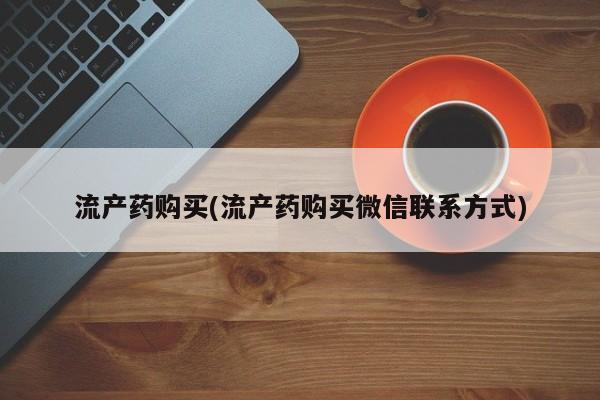 意外怀孕不想要打胎药微信购买流产药购买(流产药购买微信联系方式)