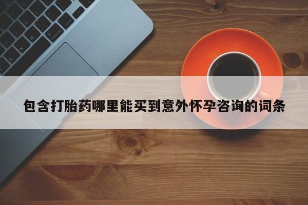 意外怀孕不想要打胎药微信购买包含打胎药哪里能买到意外怀孕咨询的词条