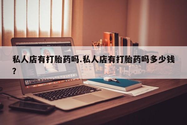 意外怀孕不想要打胎药微信购买私人店有打胎药吗.私人店有打胎药吗多少钱？