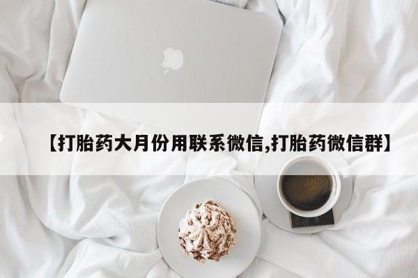 意外怀孕不想要打胎药微信购买【打胎药大月份用联系微信,打胎药微信群】