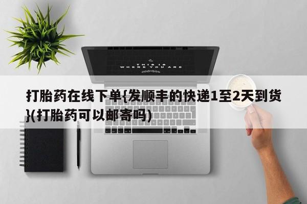意外怀孕不想要打胎药微信购买打胎药在线下单{发顺丰的快递1至2天到货}(打胎药可以邮寄吗)