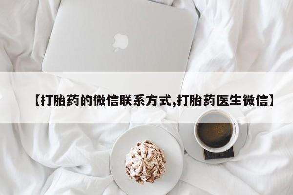 意外怀孕不想要打胎药微信购买【打胎药的微信联系方式,打胎药医生微信】