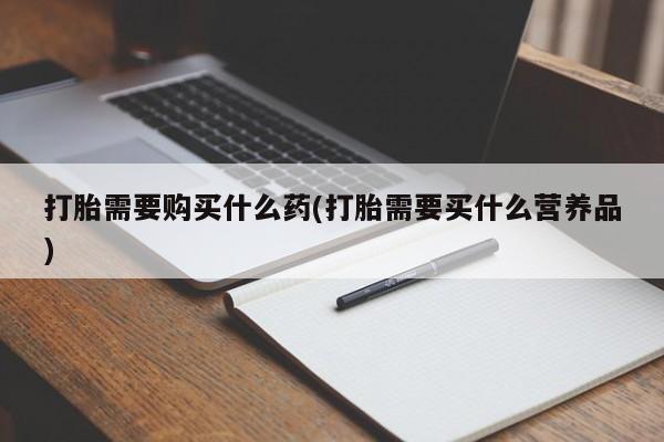 意外怀孕不想要打胎药微信购买打胎需要购买什么药(打胎需要买什么营养品)