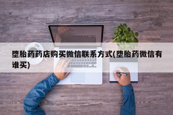 意外怀孕不想要打胎药微信购买堕胎药药店购买微信联系方式(堕胎药微信有谁买)