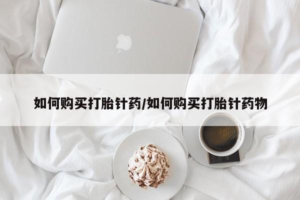 意外怀孕不想要打胎药微信购买如何购买打胎针药/如何购买打胎针药物