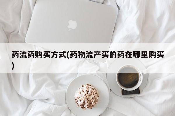 意外怀孕不想要打胎药微信购买药流药购买方式(药物流产买的药在哪里购买)
