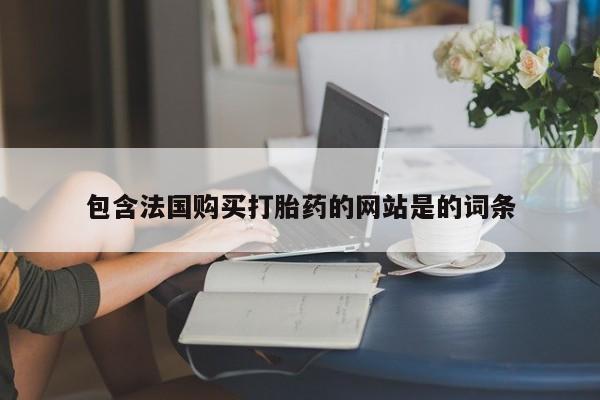 意外怀孕不想要打胎药微信购买包含法国购买打胎药的网站是的词条