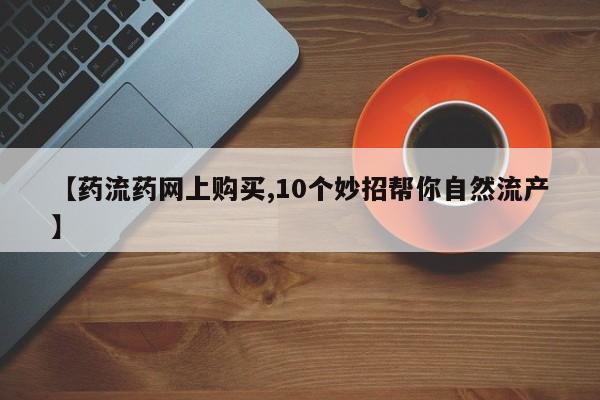 意外怀孕不想要打胎药微信购买【药流药网上购买,10个妙招帮你自然流产】