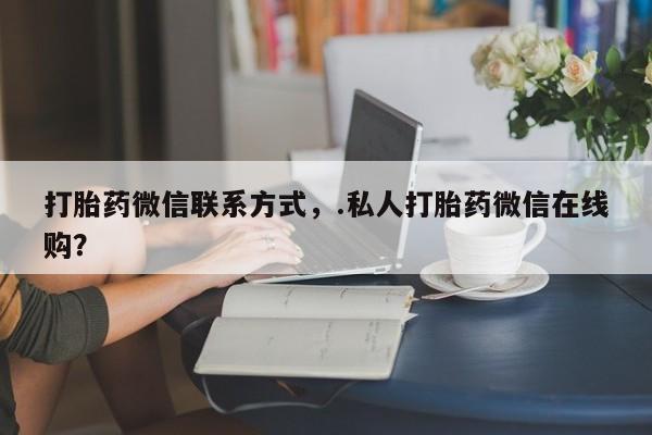 意外怀孕不想要打胎药微信购买打胎药微信联系方式，.私人打胎药微信在线购？