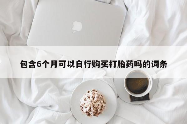 意外怀孕不想要打胎药微信购买包含6个月可以自行购买打胎药吗的词条