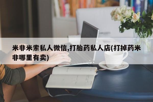 意外怀孕不想要打胎药微信购买米非米索私人微信,打胎药私人店(打掉药米非哪里有卖)